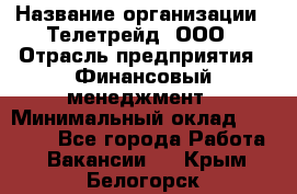 HR-manager › Название организации ­ Телетрейд, ООО › Отрасль предприятия ­ Финансовый менеджмент › Минимальный оклад ­ 45 000 - Все города Работа » Вакансии   . Крым,Белогорск